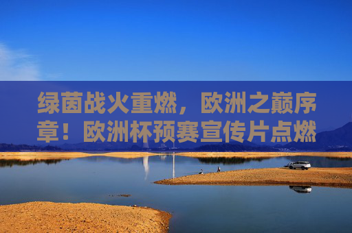 绿茵战火重燃,欧洲之巅序章!欧洲杯预赛宣传片点燃全球球迷热血,绿茵战火重燃,欧洲之巅序章点燃全球球迷热血 绿茵战火重燃,欧洲之巅序章!欧洲杯预赛宣传片点燃全球球迷热血,绿茵战火重燃,欧洲之巅序章点燃全球球迷热血