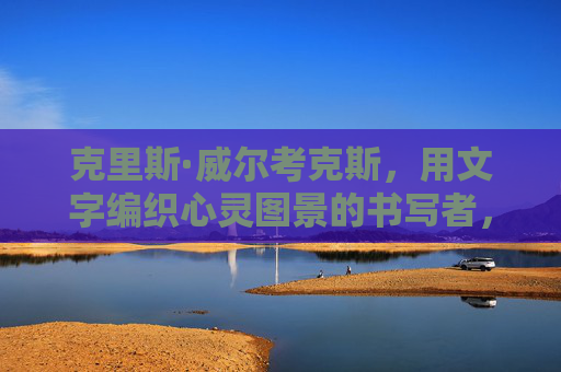 克里斯·威尔考克斯,用文字编织心灵图景的书写者,克里斯·威尔考克斯,编织心灵图景的书写者 克里斯·威尔考克斯,用文字编织心灵图景的书写者,克里斯·威尔考克斯,编织心灵图景的书写者