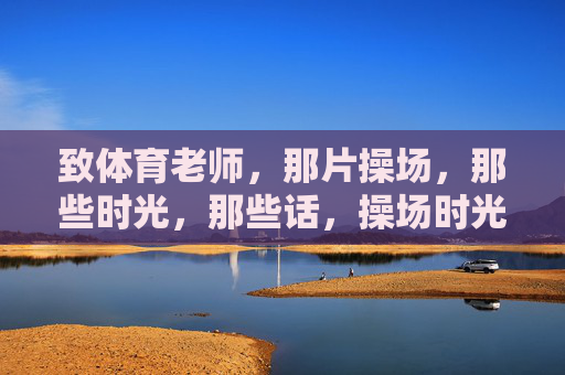 致体育老师，那片操场，那些时光，那些话，操场时光，致体育老师的话