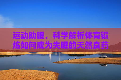 运动助眠,科学解析体育锻炼如何成为失眠的天然良药,运动助眠,科学解析失眠的天然良方 运动助眠,科学解析体育锻炼如何成为失眠的天然良药,运动助眠,科学解析失眠的天然良方
