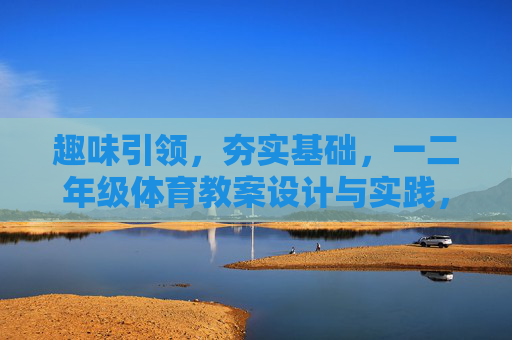 趣味引领，夯实基础，一二年级体育教案设计与实践，趣味引领夯实基础，一二年级体育教案设计与实践