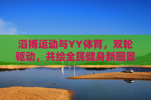 滔搏运动与YY体育，双轮驱动，共绘全民健身新图景，滔搏运动与YY体育双轮驱动 共绘全民健身新图景