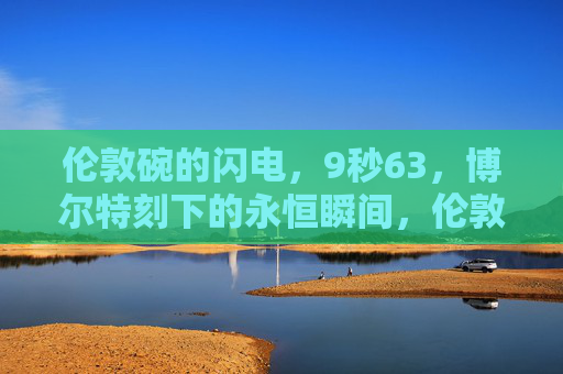 伦敦碗的闪电,9秒63,博尔特刻下的永恒瞬间,伦敦碗闪电,博尔特9秒63刻永恒瞬间 伦敦碗的闪电,9秒63,博尔特刻下的永恒瞬间,伦敦碗闪电,博尔特9秒63刻永恒瞬间