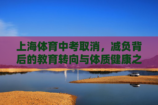 上海体育中考取消,减负背后的教育转向与体质健康之思,上海体育中考取消,减负转向与体质健康之思 上海体育中考取消,减负背后的教育转向与体质健康之思,上海体育中考取消,减负转向与体质健康之思