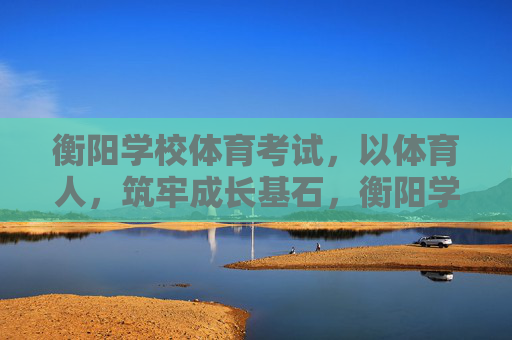 衡阳学校体育考试,以体育人,筑牢成长基石,衡阳学校体育考试,以体育人筑牢成长基石 衡阳学校体育考试,以体育人,筑牢成长基石,衡阳学校体育考试,以体育人筑牢成长基石