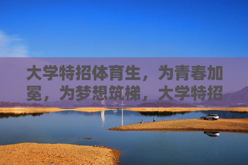 大学特招体育生,为青春加冕,为梦想筑梯,大学特招体育生,青春加冕,梦想筑梯 大学特招体育生,为青春加冕,为梦想筑梯,大学特招体育生,青春加冕,梦想筑梯