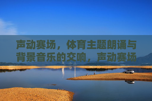 声动赛场,体育主题朗诵与背景音乐的交响,声动赛场,体育朗诵与音乐的交响 声动赛场,体育主题朗诵与背景音乐的交响,声动赛场,体育朗诵与音乐的交响