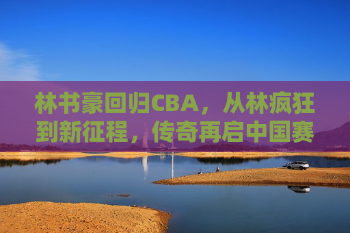 林书豪回归CBA,从林疯狂到新征程,传奇再启中国赛场,林书豪重返CBA,林疯狂再启新征程,传奇续写中国赛场 林书豪回归CBA,从林疯狂到新征程,传奇再启中国赛场,林书豪重返CBA,林疯狂再启新征程,传奇续写中国赛场
