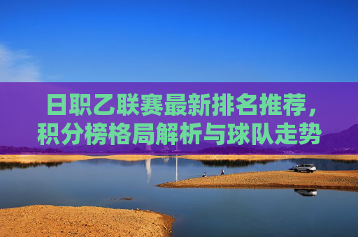 日职乙联赛最新排名推荐，积分榜格局解析与球队走势前瞻，日职乙联赛最新排名，积分榜格局解析与球队走势前瞻