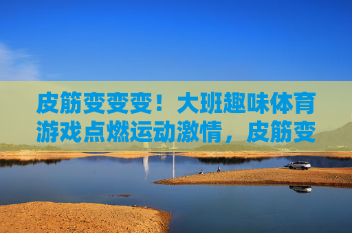 皮筋变变变!大班趣味体育游戏点燃运动激情,皮筋变变变!大班趣味体育游戏点燃运动激情 皮筋变变变!大班趣味体育游戏点燃运动激情,皮筋变变变!大班趣味体育游戏点燃运动激情