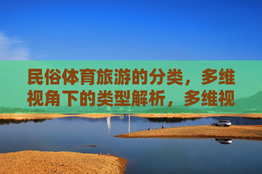民俗体育旅游的分类，多维视角下的类型解析，多维视角下民俗体育旅游的分类与类型解析
