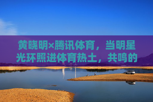 黄晓明×腾讯体育,当明星光环照进体育热土,共鸣的是每个人的上场渴望,黄晓明×腾讯体育,明星光环照进体育热土,共鸣上场渴望 黄晓明×腾讯体育,当明星光环照进体育热土,共鸣的是每个人的上场渴望,黄晓明×腾讯体育,明星光环照进体育热土,共鸣上场渴望