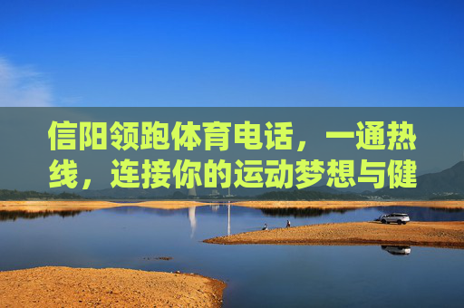 信阳领跑体育电话,一通热线,连接你的运动梦想与健康生活,信阳领跑体育热线,连接运动梦想与健康生活 信阳领跑体育电话,一通热线,连接你的运动梦想与健康生活,信阳领跑体育热线,连接运动梦想与健康生活