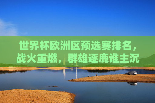 世界杯欧洲区预选赛排名,战火重燃,群雄逐鹿谁主沉浮?世界杯欧洲区预选赛战火重燃,群雄逐鹿谁主沉浮? 世界杯欧洲区预选赛排名,战火重燃,群雄逐鹿谁主沉浮?世界杯欧洲区预选赛战火重燃,群雄逐鹿谁主沉浮?