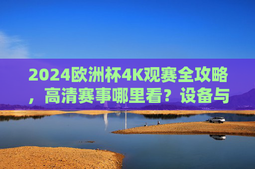 2024欧洲杯4K观赛全攻略,高清赛事哪里看?设备与渠道一文搞定!2024欧洲杯4K观赛全攻略,高清赛事设备与渠道一文搞定 2024欧洲杯4K观赛全攻略,高清赛事哪里看?设备与渠道一文搞定!2024欧洲杯4K观赛全攻略,高清赛事设备与渠道一文搞定
