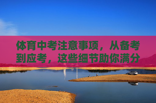 体育中考注意事项,从备考到应考,这些细节助你满分,体育中考,从备考到应考,细节助你满分 体育中考注意事项,从备考到应考,这些细节助你满分,体育中考,从备考到应考,细节助你满分