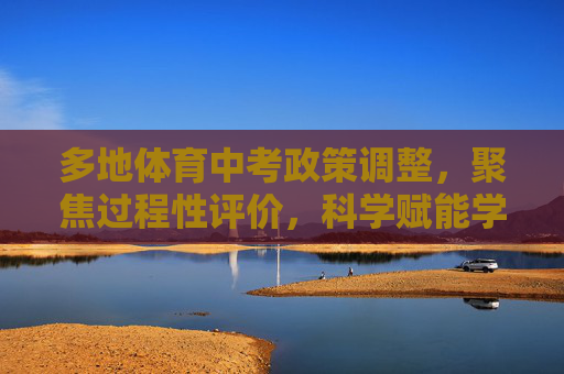 多地体育中考政策调整,聚焦过程性评价,科学赋能学生健康成长,多地体育中考政策调整,聚焦过程性评价,科学赋能健康成长 多地体育中考政策调整,聚焦过程性评价,科学赋能学生健康成长,多地体育中考政策调整,聚焦过程性评价,科学赋能健康成长