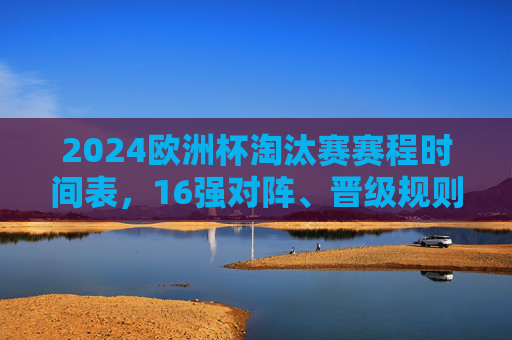 2024欧洲杯淘汰赛赛程时间表,16强对阵、晋级规则及观赛指南,2024欧洲杯淘汰赛赛程时间表,16强对阵、晋级规则及观赛指南 2024欧洲杯淘汰赛赛程时间表,16强对阵、晋级规则及观赛指南,2024欧洲杯淘汰赛赛程时间表,16强对阵、晋级规则及观赛指南