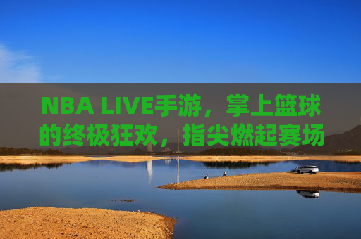 NBA LIVE手游，掌上篮球的终极狂欢，指尖燃起赛场烈焰，NBA LIVE手游，掌上篮球终极狂欢，指尖燃起赛场烈焰