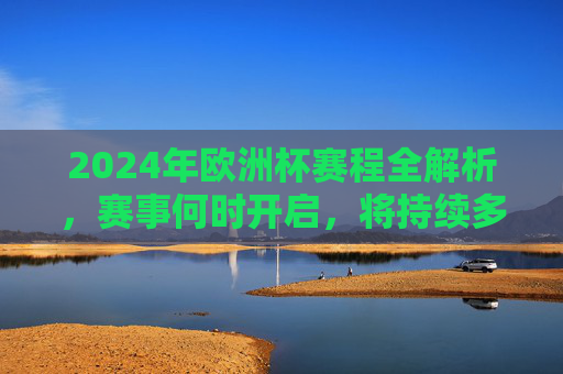 2024年欧洲杯赛程全解析,赛事何时开启,将持续多久?2024年欧洲杯赛程,何时开启,持续多久? 2024年欧洲杯赛程全解析,赛事何时开启,将持续多久?2024年欧洲杯赛程,何时开启,持续多久?