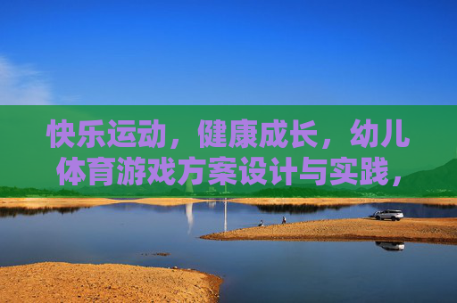 快乐运动，健康成长，幼儿体育游戏方案设计与实践，快乐运动，健康成长，幼儿体育游戏方案设计与实践