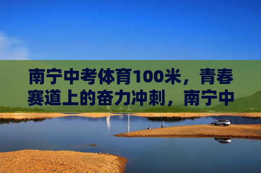 南宁中考体育100米,青春赛道上的奋力冲刺,南宁中考体育100米,青春赛道奋力冲刺 南宁中考体育100米,青春赛道上的奋力冲刺,南宁中考体育100米,青春赛道奋力冲刺