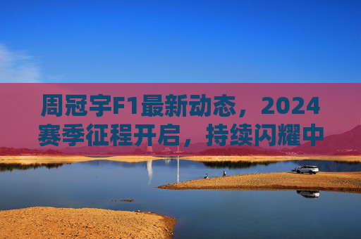 周冠宇F1最新动态,2024赛季征程开启,持续闪耀中国速度,周冠宇2024赛季F1征程开启,中国速度持续闪耀 周冠宇F1最新动态,2024赛季征程开启,持续闪耀中国速度,周冠宇2024赛季F1征程开启,中国速度持续闪耀