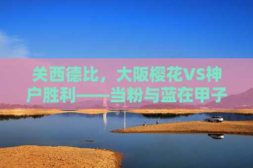 关西德比，大阪樱花VS神户胜利——当粉与蓝在甲子园球场碰撞，关西德比，粉蓝甲子园球场碰撞