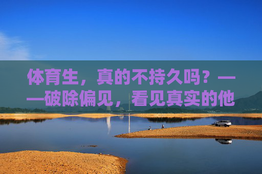 体育生，真的不持久吗？——破除偏见，看见真实的他们，体育生不持久？破除偏见，看见真实