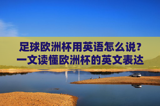 足球欧洲杯用英语怎么说？一文读懂欧洲杯的英文表达与相关术语，欧洲杯英文表达及相关术语