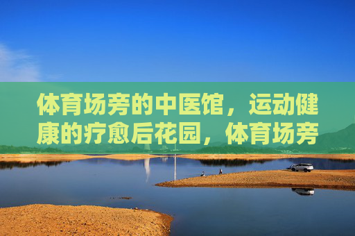 体育场旁的中医馆,运动健康的疗愈后花园,体育场旁中医馆,运动健康的疗愈后花园 体育场旁的中医馆,运动健康的疗愈后花园,体育场旁中医馆,运动健康的疗愈后花园