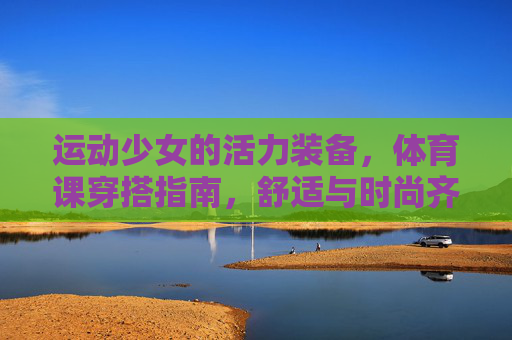 运动少女的活力装备,体育课穿搭指南,舒适与时尚齐飞,运动少女体育课穿搭指南,舒适与时尚齐飞 运动少女的活力装备,体育课穿搭指南,舒适与时尚齐飞,运动少女体育课穿搭指南,舒适与时尚齐飞