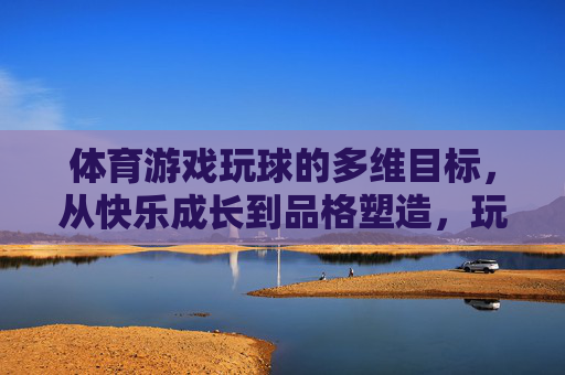体育游戏玩球的多维目标,从快乐成长到品格塑造,玩球的多维目标,从快乐成长到品格塑造 体育游戏玩球的多维目标,从快乐成长到品格塑造,玩球的多维目标,从快乐成长到品格塑造
