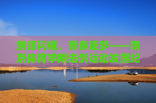 剑锋闪耀,青春逐梦——南京体育学院击剑运动发展纪实,剑锋闪耀逐梦路,南京体育学院击剑运动发展纪实 剑锋闪耀,青春逐梦——南京体育学院击剑运动发展纪实,剑锋闪耀逐梦路,南京体育学院击剑运动发展纪实