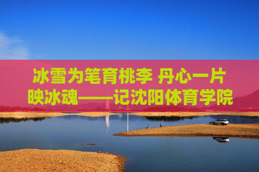 冰雪为笔育桃李 丹心一片映冰魂——记沈阳体育学院张丹教授