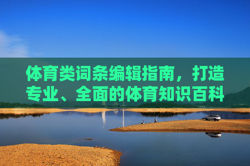 体育类词条编辑指南,打造专业、全面的体育知识百科,体育类词条编辑指南,打造专业全面的体育知识百科 体育类词条编辑指南,打造专业、全面的体育知识百科,体育类词条编辑指南,打造专业全面的体育知识百科