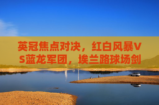 英冠焦点对决,红白风暴VS蓝龙军团,埃兰路球场剑指三分,英冠焦点,红白风暴VS蓝龙军团,埃兰路剑指三分 英冠焦点对决,红白风暴VS蓝龙军团,埃兰路球场剑指三分,英冠焦点,红白风暴VS蓝龙军团,埃兰路剑指三分