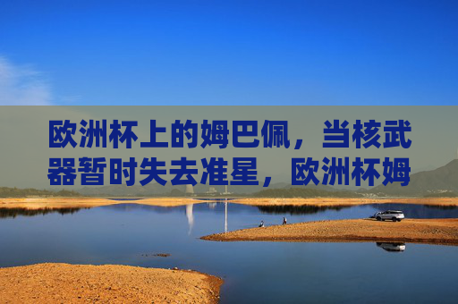 欧洲杯上的姆巴佩,当核武器暂时失去准星,欧洲杯姆巴佩,核武暂时失准 欧洲杯上的姆巴佩,当核武器暂时失去准星,欧洲杯姆巴佩,核武暂时失准