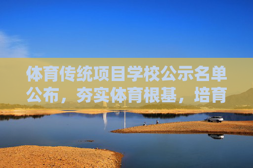 体育传统项目学校公示名单公布，夯实体育根基，培育时代新人，体育传统项目学校名单公布 夯实根基培育新人