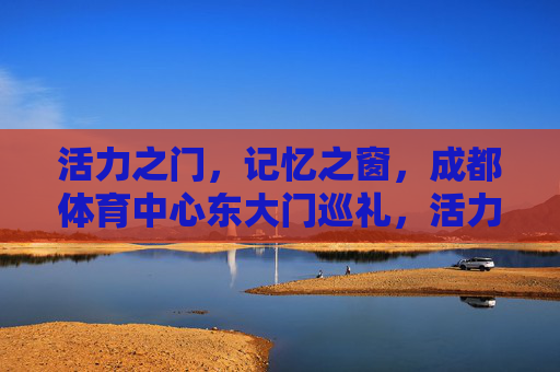活力之门,记忆之窗,成都体育中心东大门巡礼,活力之门 记忆之窗,成都体育中心东大门巡礼 活力之门,记忆之窗,成都体育中心东大门巡礼,活力之门 记忆之窗,成都体育中心东大门巡礼