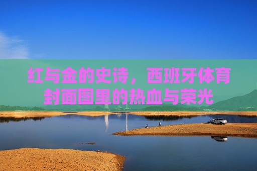红与金的史诗,西班牙体育封面图里的热血与荣光 红与金的史诗,西班牙体育封面图里的热血与荣光