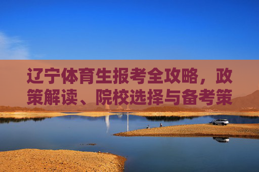 辽宁体育生报考全攻略,政策解读、院校选择与备考策略 辽宁体育生报考全攻略,政策解读、院校选择与备考策略