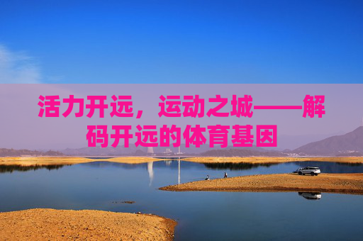 活力开远,运动之城——解码开远的体育基因 活力开远,运动之城——解码开远的体育基因