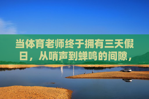 当体育老师终于拥有三天假日,从哨声到蝉鸣的间隙,哨声歇,蝉鸣起,体育老师的三日 当体育老师终于拥有三天假日,从哨声到蝉鸣的间隙,哨声歇,蝉鸣起,体育老师的三日