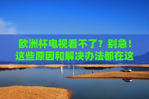 欧洲杯电视看不了?别急!这些原因和解决办法都在这里,欧洲杯电视看不了?原因与解决办法全在这 欧洲杯电视看不了?别急!这些原因和解决办法都在这里,欧洲杯电视看不了?原因与解决办法全在这