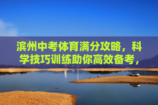 滨州中考体育满分攻略,科学技巧训练助你高效备考,滨州中考体育满分攻略,科学技巧训练助高效备考 滨州中考体育满分攻略,科学技巧训练助你高效备考,滨州中考体育满分攻略,科学技巧训练助高效备考
