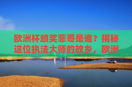 欧洲杯颁奖菲哥是谁?揭秘这位执法大师的故乡,欧洲杯颁奖菲哥,执法大师故乡揭秘 欧洲杯颁奖菲哥是谁?揭秘这位执法大师的故乡,欧洲杯颁奖菲哥,执法大师故乡揭秘