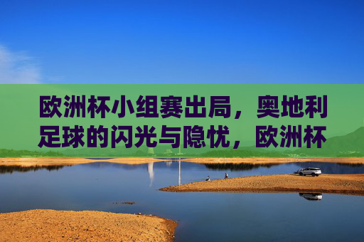 欧洲杯小组赛出局,奥地利足球的闪光与隐忧,欧洲杯出局,奥地利足球的闪光与隐忧 欧洲杯小组赛出局,奥地利足球的闪光与隐忧,欧洲杯出局,奥地利足球的闪光与隐忧