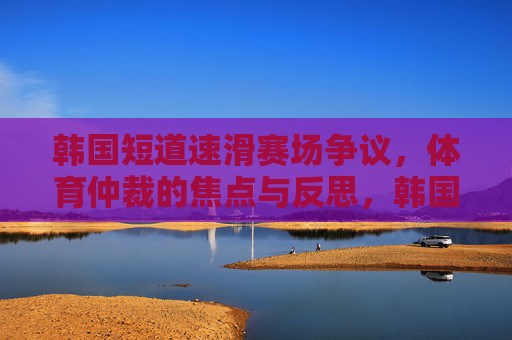 韩国短道速滑赛场争议,体育仲裁的焦点与反思,韩国短道速滑争议,体育仲裁的焦点与反思 韩国短道速滑赛场争议,体育仲裁的焦点与反思,韩国短道速滑争议,体育仲裁的焦点与反思