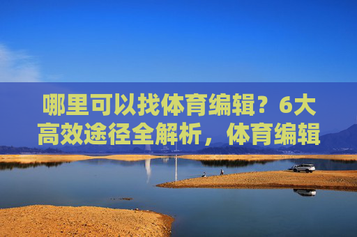 哪里可以找体育编辑？6大高效途径全解析，体育编辑哪里找？6大高效途径全解析
